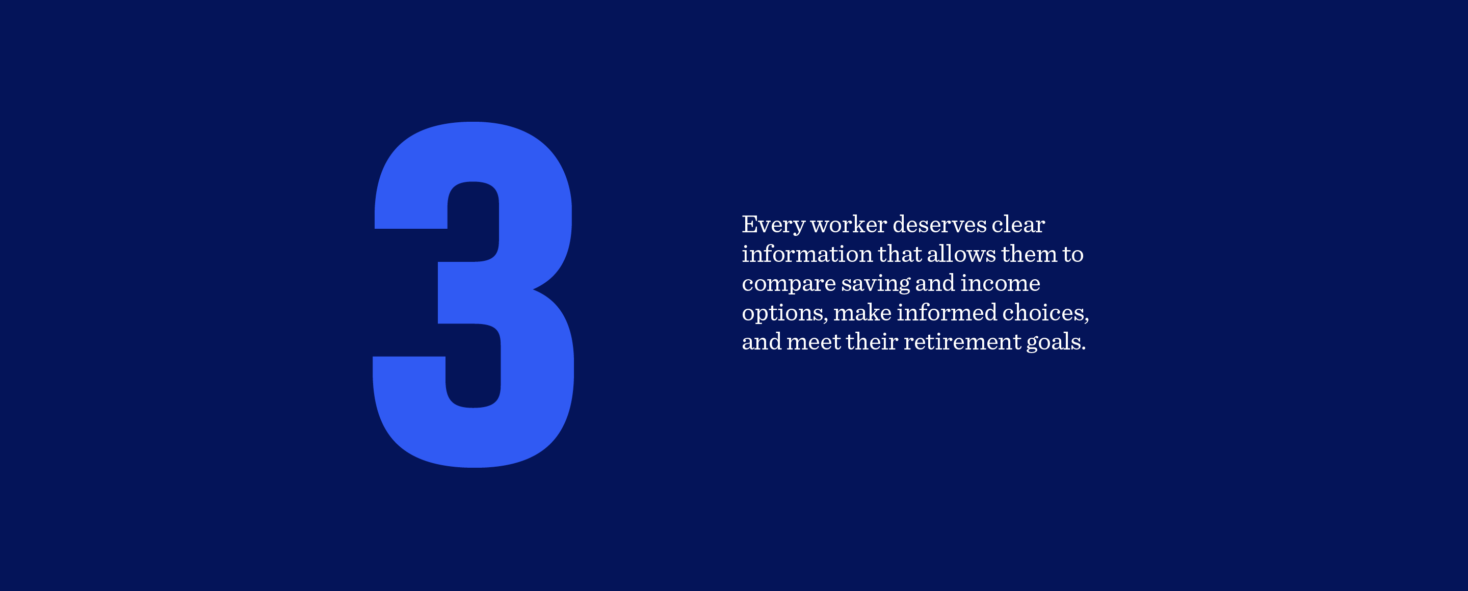 3. Every worker deserves clear information that allows them to compare saving and income options, make informed choices and meet their retirement goals.